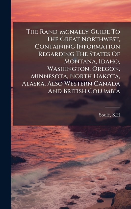 The Rand-mcnally Guide To The Great Northwest, Containing Information Regarding The States Of Montana, Idaho, Washington, Oregon, Minnesota, North Dakota, Alaska, Also Western Canada And British Columbia