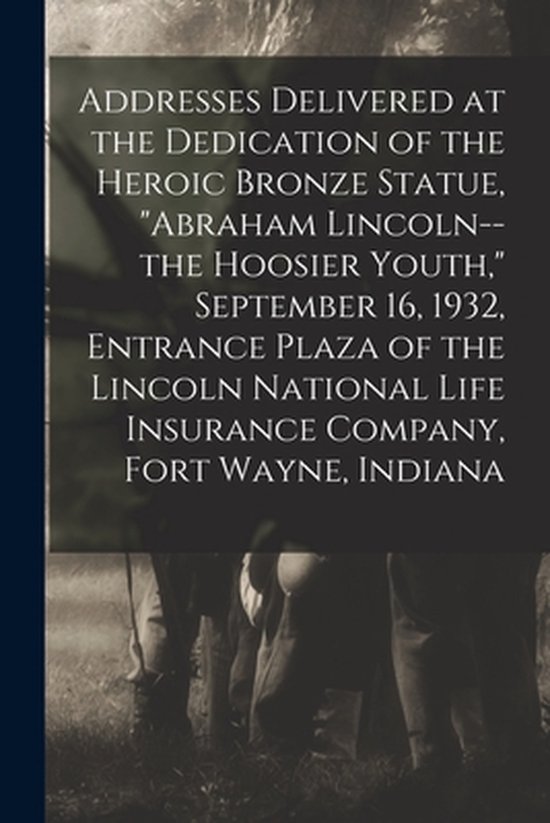 Addresses Delivered at the Dedication of the Heroic Bronze Statue, "Abraham Lincoln--the Hoosier Youth," September 16, 1932, Entrance Plaza of the Lincoln National Life Insurance Company, Fort Wayne, Indiana