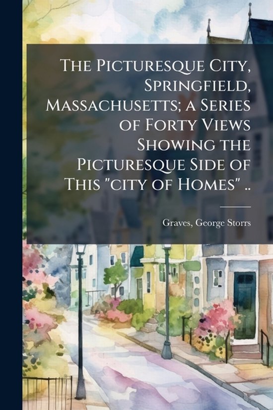 The Picturesque City, Springfield, Massachusetts; a Series of Forty Views Showing the Picturesque Side of This "city of Homes" ..
