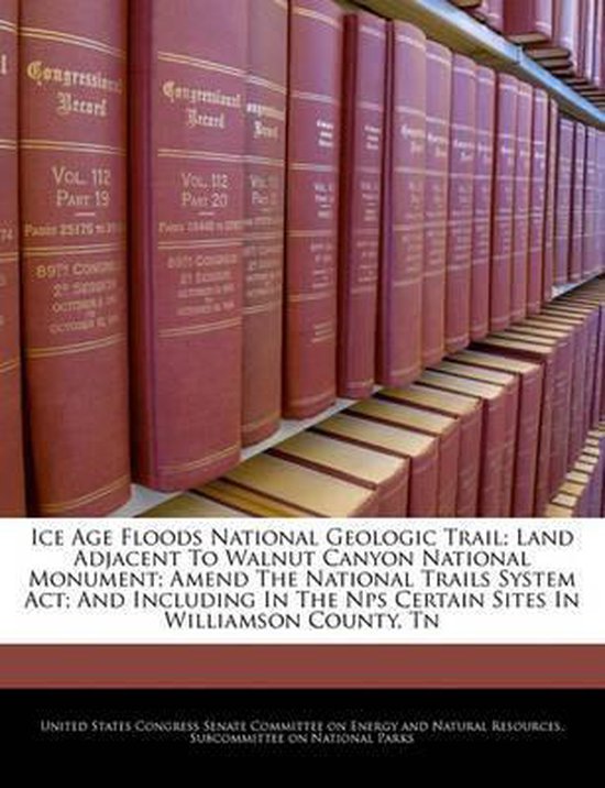 Ice Age Floods National Geologic Trail; Land Adjacent to Walnut Canyon National Monument; Amend the National Trails System ACT; And Including in the Nps Certain Sites in Williamson County, TN
