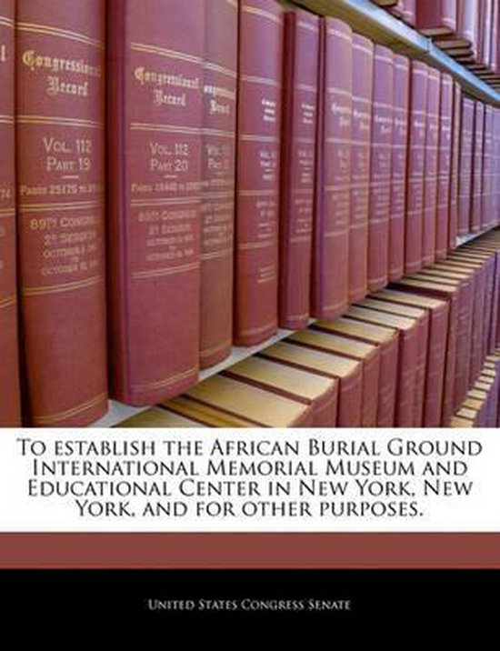 To Establish the African Burial Ground International Memorial Museum and Educational Center in New York, New York, and for Other Purposes.