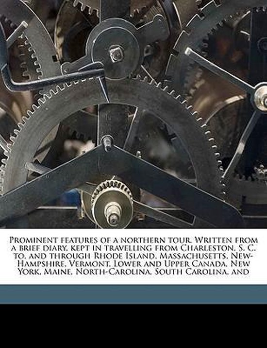 Prominent Features of a Northern Tour. Written from a Brief Diary, Kept in Travelling from Charleston, S. C. To, and Through Rhode Island, Massachusetts, New-Hampshire, Vermont, Lower and Upper Canada, New York, Maine, North-Carolina, South Carolina, and