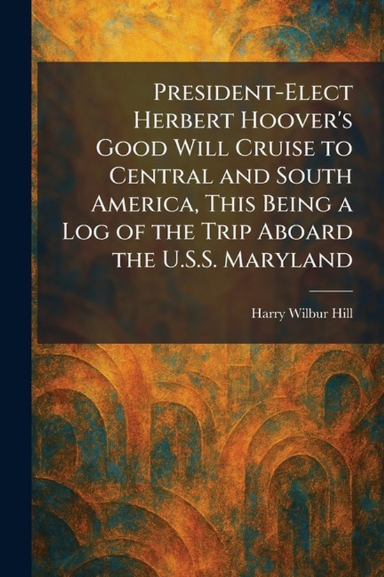 President-Elect Herbert Hoover's Good Will Cruise to Central and South America, This Being a Log of the Trip Aboard the U.S.S. Maryland