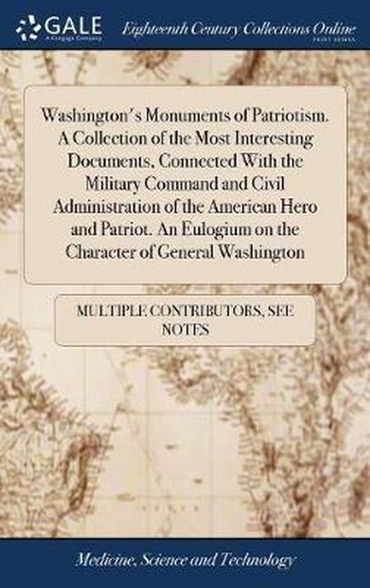 Washington's Monuments of Patriotism. A Collection of the Most Interesting Documents, Connected With the Military Command and Civil Administration of the American Hero and Patriot. An Eulogium on the Character of General Washington