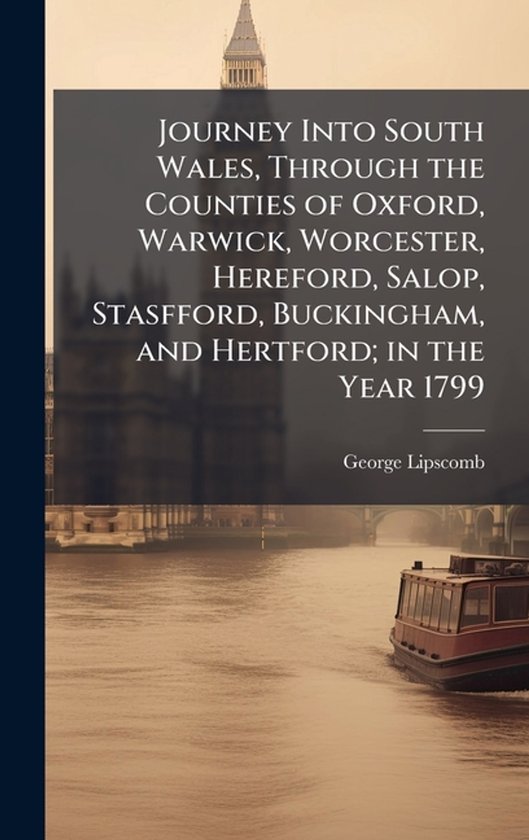 Journey Into South Wales, Through the Counties of Oxford, Warwick, Worcester, Hereford, Salop, Stasfford, Buckingham, and Hertford; in the Year 1799