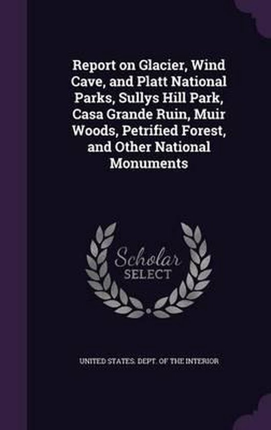 Report on Glacier, Wind Cave, and Platt National Parks, Sullys Hill Park, Casa Grande Ruin, Muir Woods, Petrified Forest, and Other National Monuments