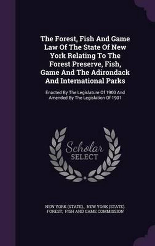 The Forest, Fish and Game Law of the State of New York Relating to the Forest Preserve, Fish, Game and the Adirondack and International Parks