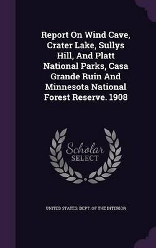 Report on Wind Cave, Crater Lake, Sullys Hill, and Platt National Parks, Casa Grande Ruin and Minnesota National Forest Reserve. 1908