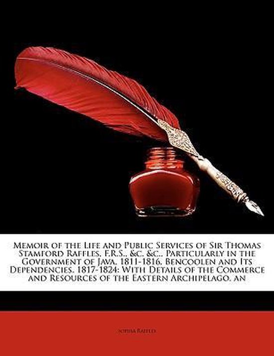 Memoir of the Life and Public Services of Sir Thomas Stamford Raffles, F.R.S., &c. &c., Particularly in the Government of Java, 1811-1816, Bencoolen and Its Dependencies, 1817-1824