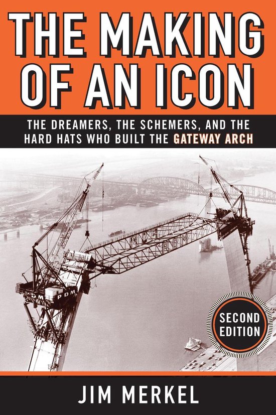 The Making of an Icon: The Dreamers, the Schemers, and the Hard Hats Who Built the Gateway Arch, Second Edition